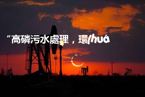“高磷污水處理，環(huán)保先鋒，守護(hù)碧水藍(lán)天！”